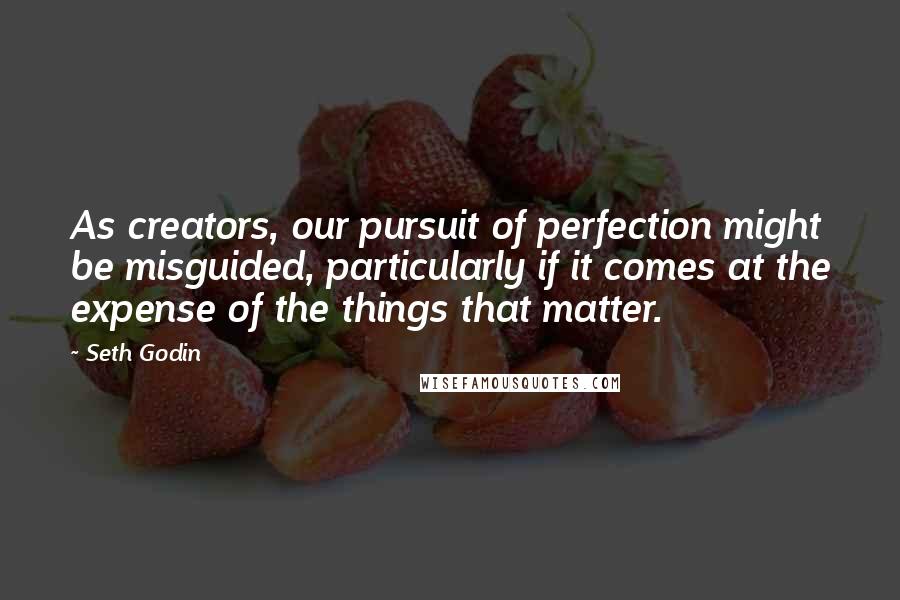 Seth Godin Quotes: As creators, our pursuit of perfection might be misguided, particularly if it comes at the expense of the things that matter.