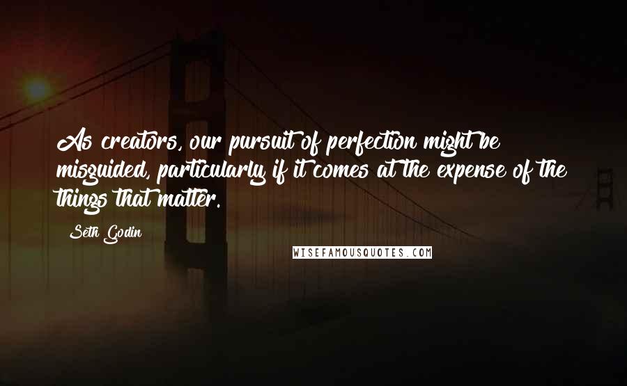 Seth Godin Quotes: As creators, our pursuit of perfection might be misguided, particularly if it comes at the expense of the things that matter.