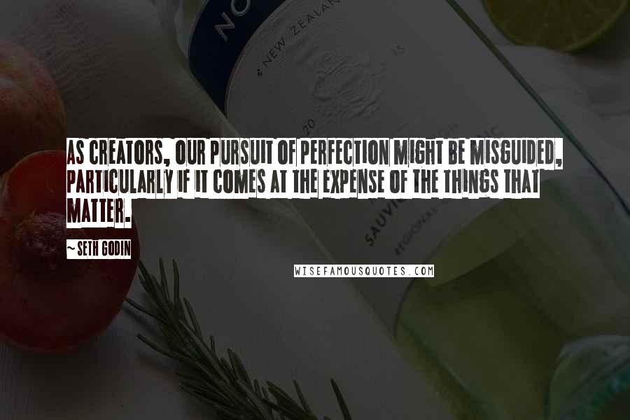 Seth Godin Quotes: As creators, our pursuit of perfection might be misguided, particularly if it comes at the expense of the things that matter.