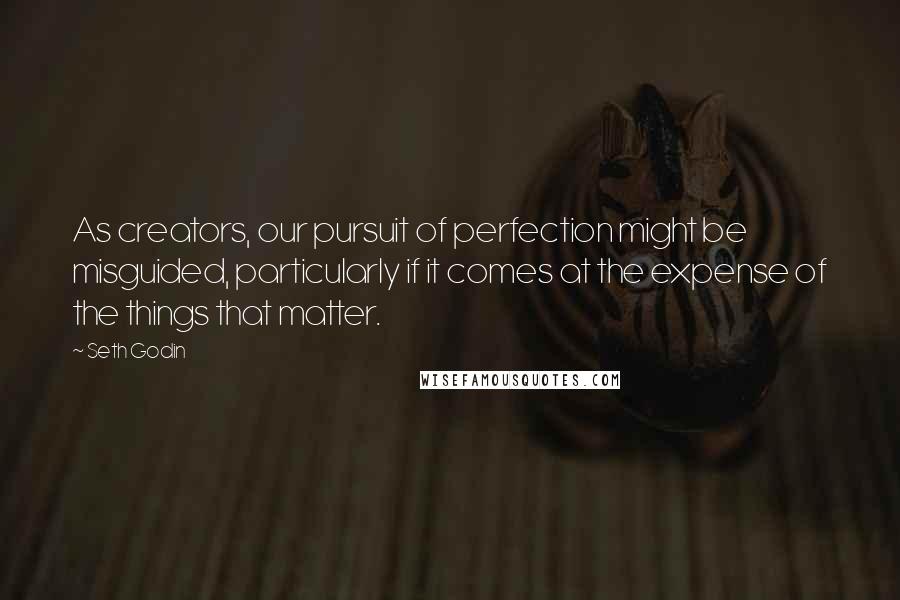 Seth Godin Quotes: As creators, our pursuit of perfection might be misguided, particularly if it comes at the expense of the things that matter.