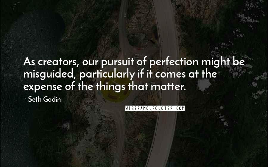 Seth Godin Quotes: As creators, our pursuit of perfection might be misguided, particularly if it comes at the expense of the things that matter.