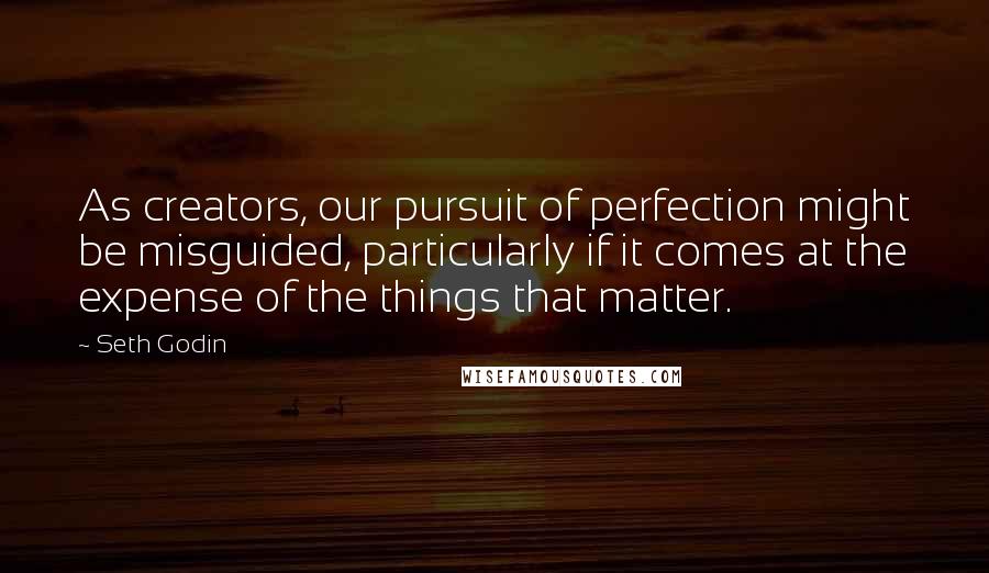 Seth Godin Quotes: As creators, our pursuit of perfection might be misguided, particularly if it comes at the expense of the things that matter.