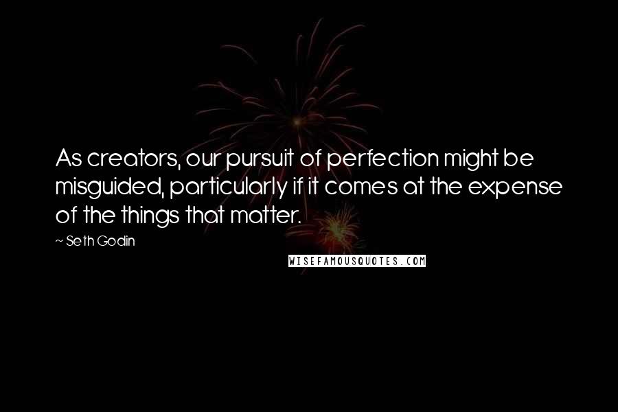 Seth Godin Quotes: As creators, our pursuit of perfection might be misguided, particularly if it comes at the expense of the things that matter.