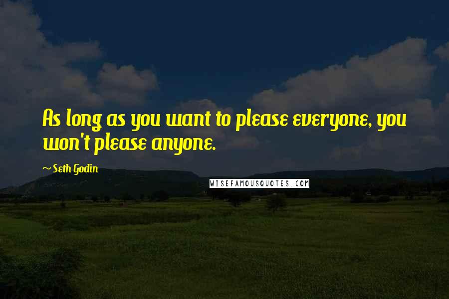 Seth Godin Quotes: As long as you want to please everyone, you won't please anyone.