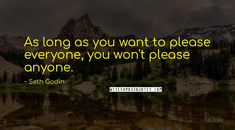 Seth Godin Quotes: As long as you want to please everyone, you won't please anyone.