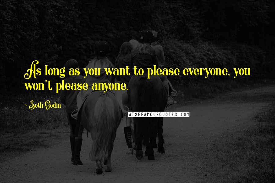 Seth Godin Quotes: As long as you want to please everyone, you won't please anyone.