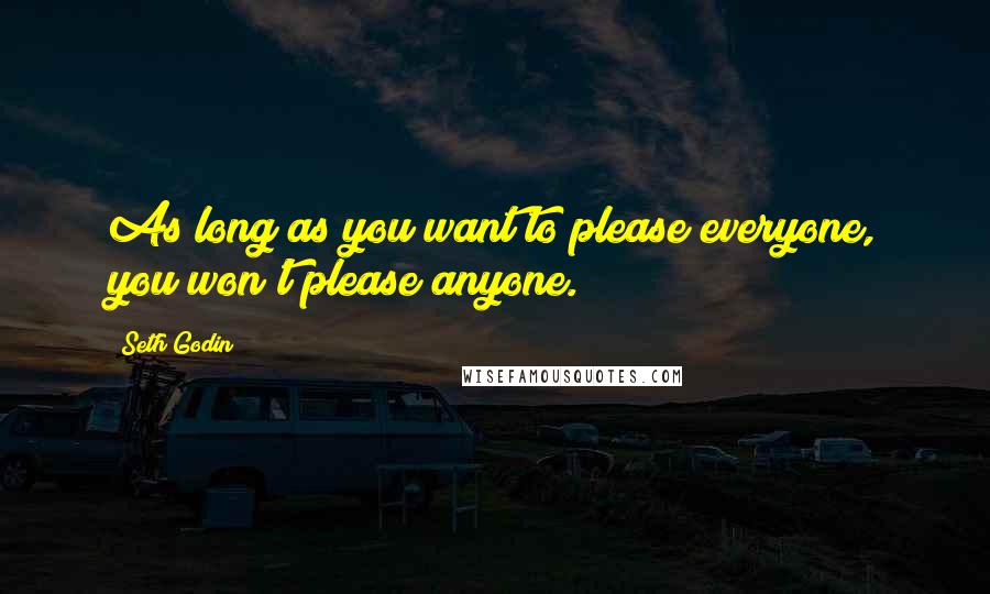 Seth Godin Quotes: As long as you want to please everyone, you won't please anyone.