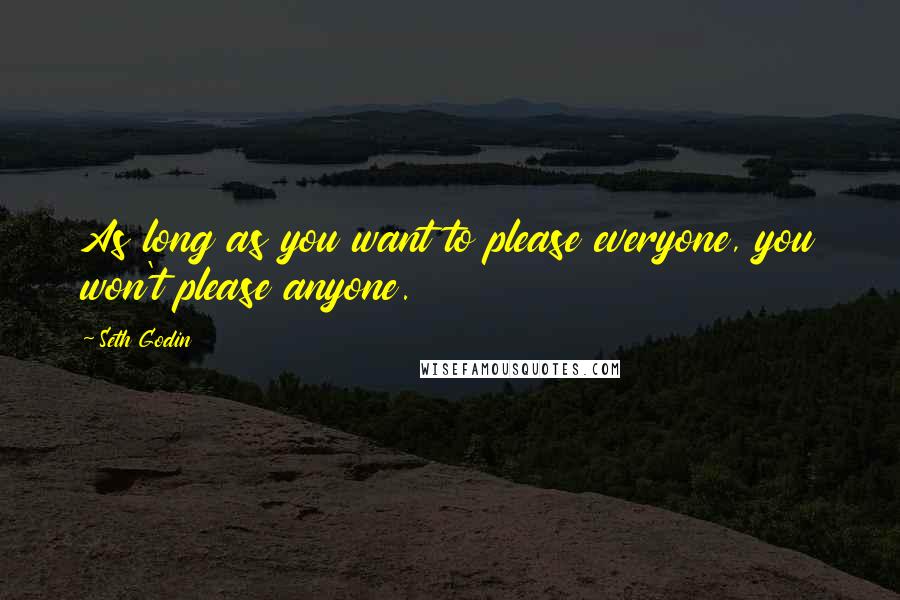 Seth Godin Quotes: As long as you want to please everyone, you won't please anyone.