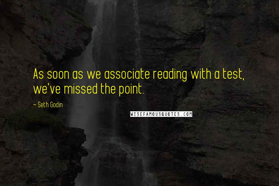 Seth Godin Quotes: As soon as we associate reading with a test, we've missed the point.