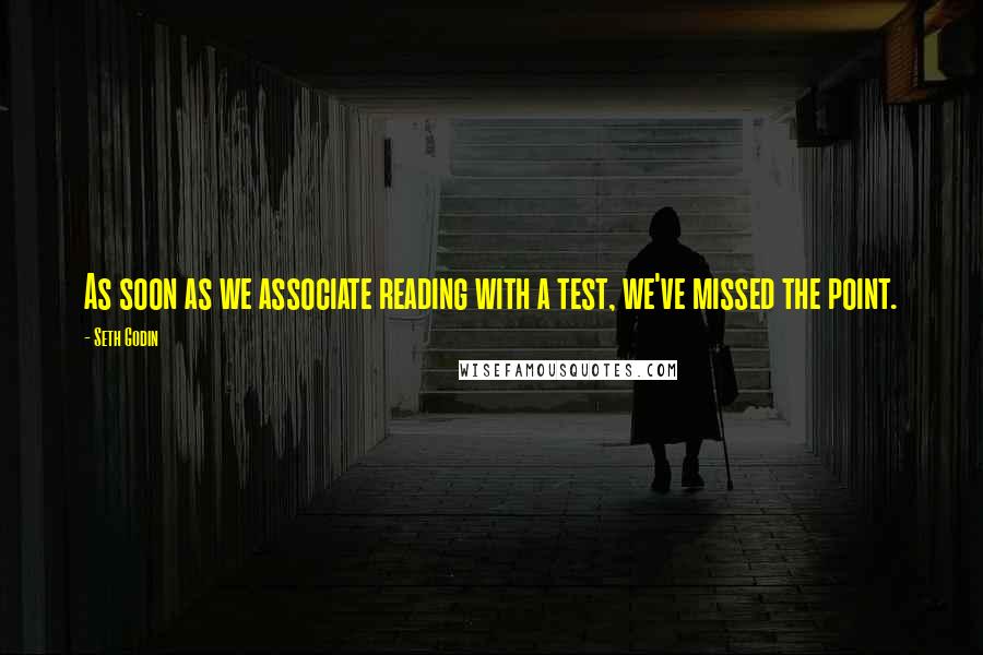 Seth Godin Quotes: As soon as we associate reading with a test, we've missed the point.