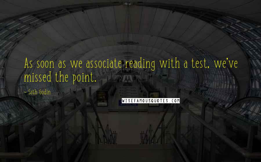 Seth Godin Quotes: As soon as we associate reading with a test, we've missed the point.