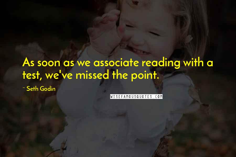 Seth Godin Quotes: As soon as we associate reading with a test, we've missed the point.