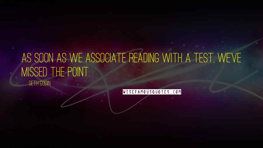 Seth Godin Quotes: As soon as we associate reading with a test, we've missed the point.