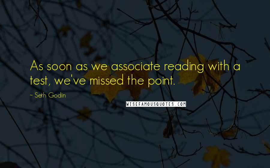 Seth Godin Quotes: As soon as we associate reading with a test, we've missed the point.