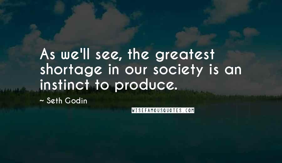 Seth Godin Quotes: As we'll see, the greatest shortage in our society is an instinct to produce.