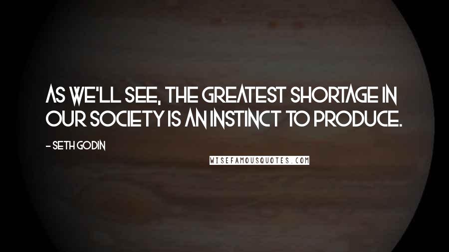 Seth Godin Quotes: As we'll see, the greatest shortage in our society is an instinct to produce.