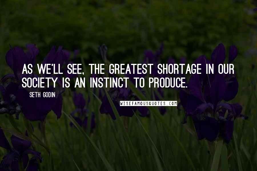 Seth Godin Quotes: As we'll see, the greatest shortage in our society is an instinct to produce.