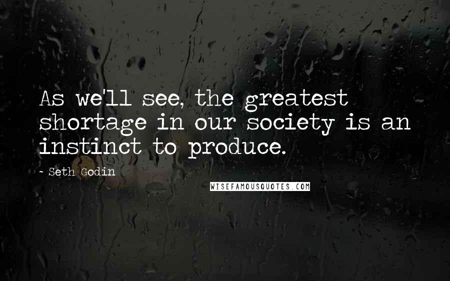 Seth Godin Quotes: As we'll see, the greatest shortage in our society is an instinct to produce.