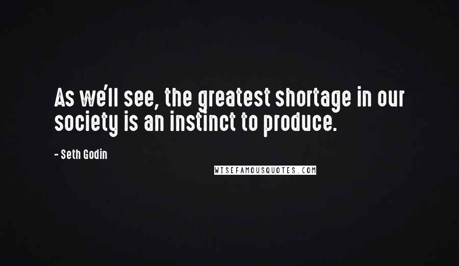 Seth Godin Quotes: As we'll see, the greatest shortage in our society is an instinct to produce.
