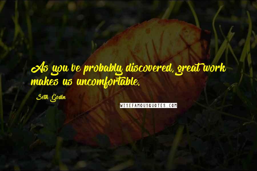 Seth Godin Quotes: As you've probably discovered, great work makes us uncomfortable.