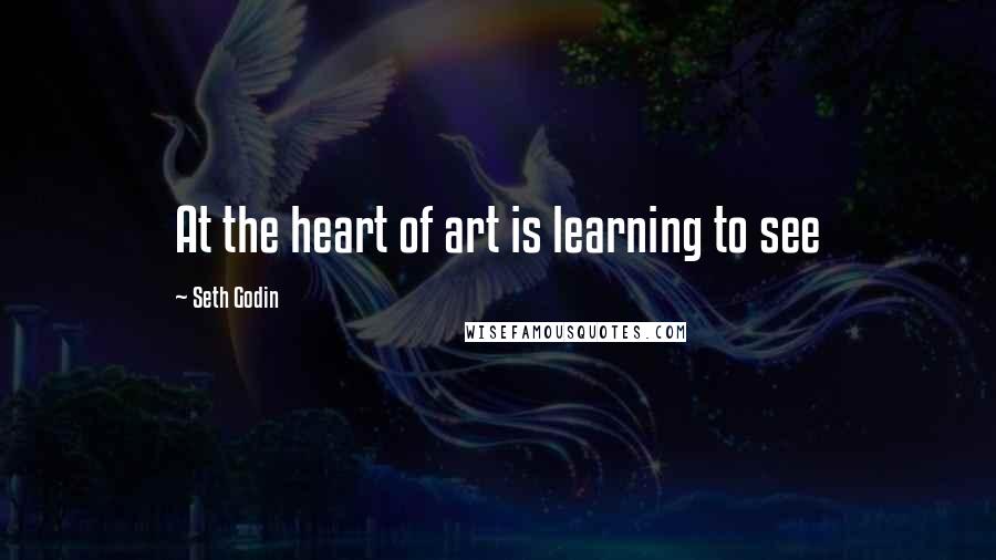 Seth Godin Quotes: At the heart of art is learning to see