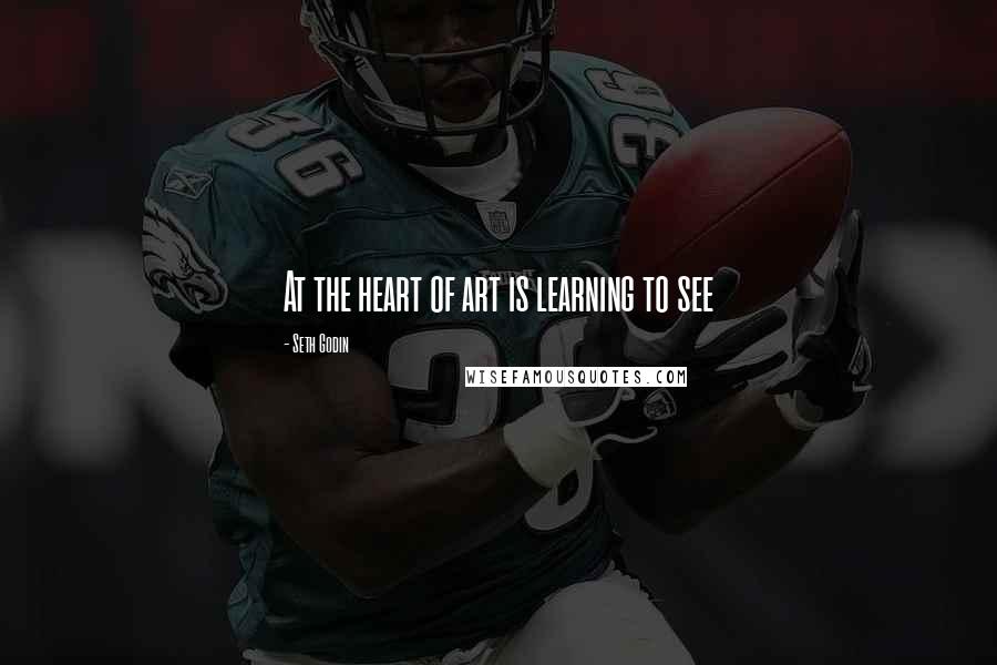 Seth Godin Quotes: At the heart of art is learning to see