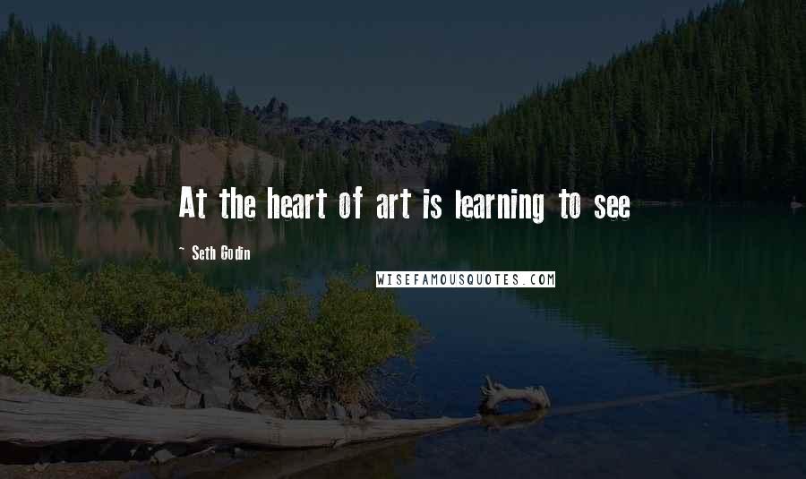 Seth Godin Quotes: At the heart of art is learning to see