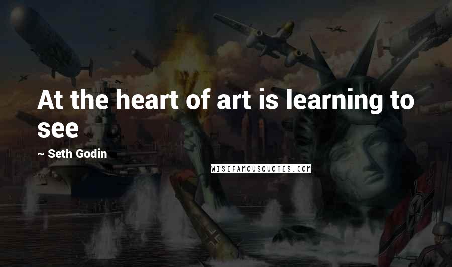 Seth Godin Quotes: At the heart of art is learning to see