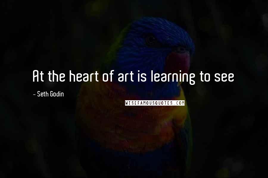 Seth Godin Quotes: At the heart of art is learning to see