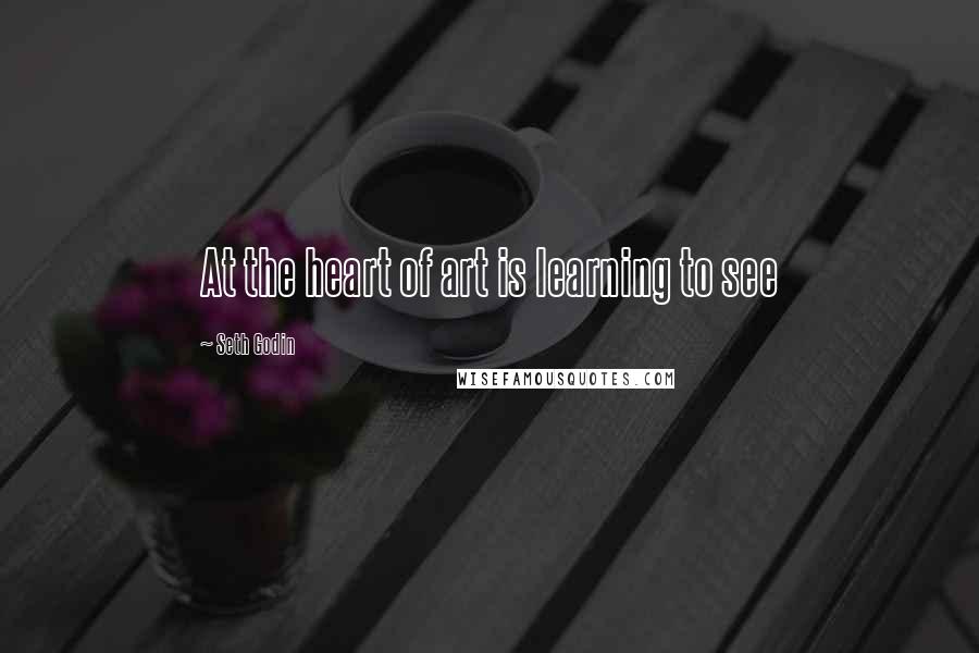 Seth Godin Quotes: At the heart of art is learning to see