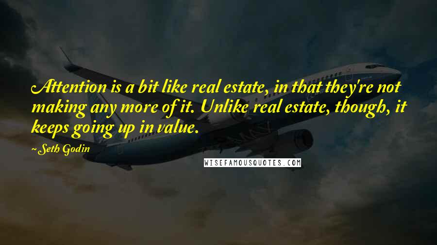 Seth Godin Quotes: Attention is a bit like real estate, in that they're not making any more of it. Unlike real estate, though, it keeps going up in value.