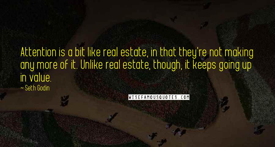 Seth Godin Quotes: Attention is a bit like real estate, in that they're not making any more of it. Unlike real estate, though, it keeps going up in value.