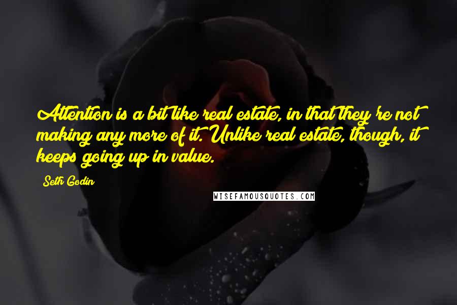 Seth Godin Quotes: Attention is a bit like real estate, in that they're not making any more of it. Unlike real estate, though, it keeps going up in value.