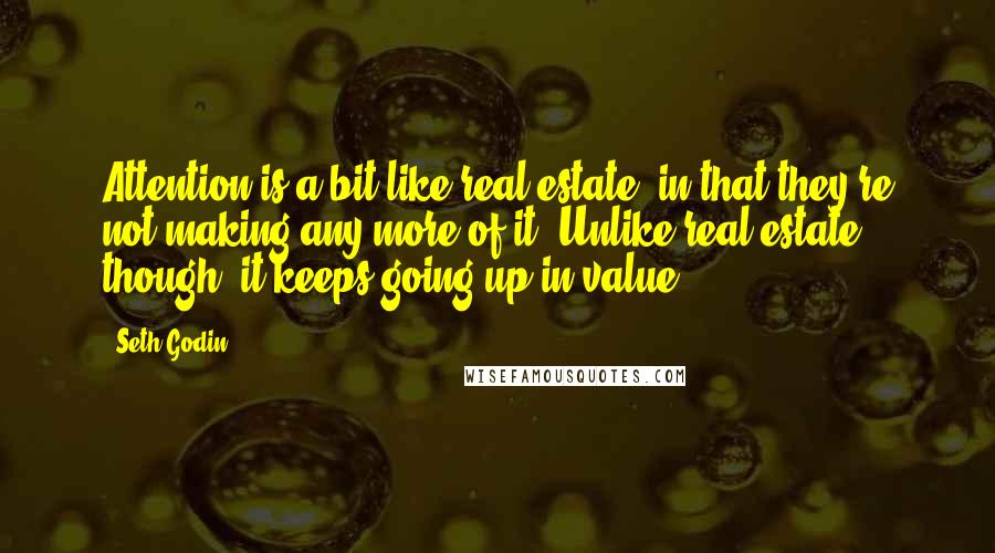 Seth Godin Quotes: Attention is a bit like real estate, in that they're not making any more of it. Unlike real estate, though, it keeps going up in value.