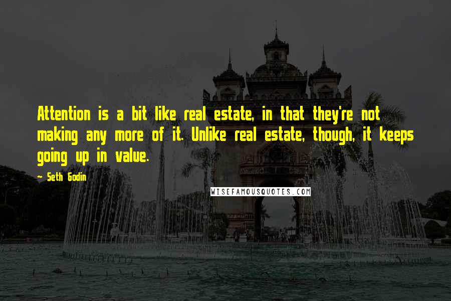 Seth Godin Quotes: Attention is a bit like real estate, in that they're not making any more of it. Unlike real estate, though, it keeps going up in value.