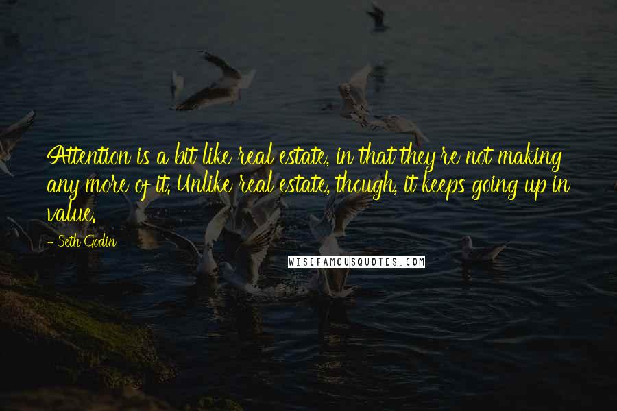 Seth Godin Quotes: Attention is a bit like real estate, in that they're not making any more of it. Unlike real estate, though, it keeps going up in value.