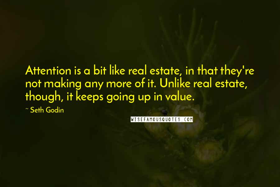 Seth Godin Quotes: Attention is a bit like real estate, in that they're not making any more of it. Unlike real estate, though, it keeps going up in value.