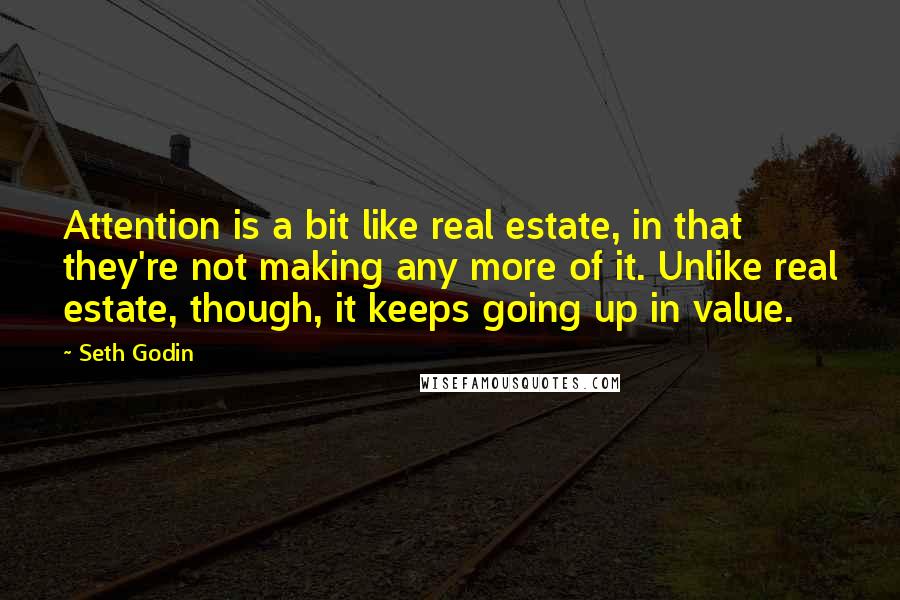 Seth Godin Quotes: Attention is a bit like real estate, in that they're not making any more of it. Unlike real estate, though, it keeps going up in value.
