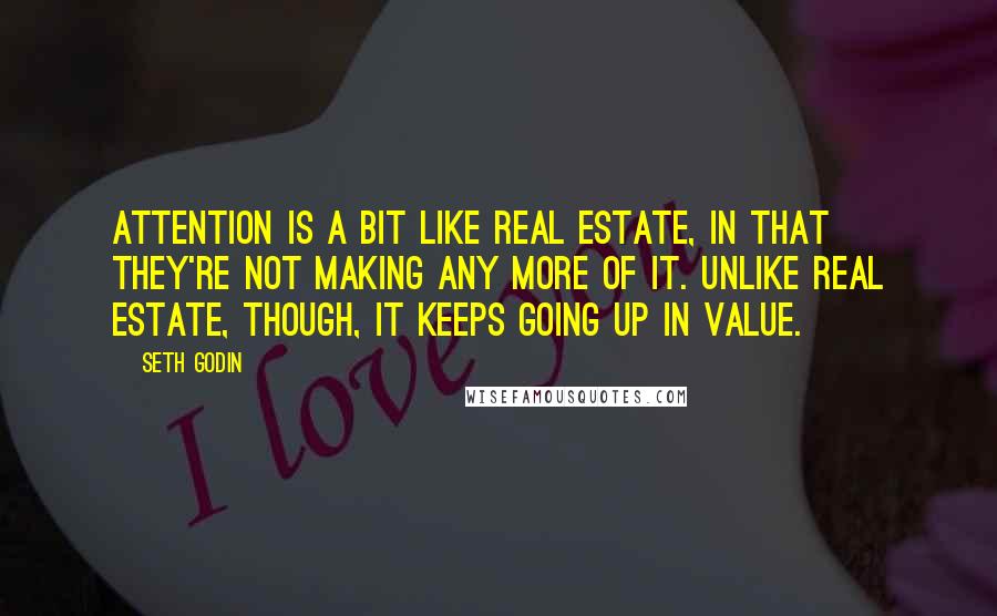 Seth Godin Quotes: Attention is a bit like real estate, in that they're not making any more of it. Unlike real estate, though, it keeps going up in value.