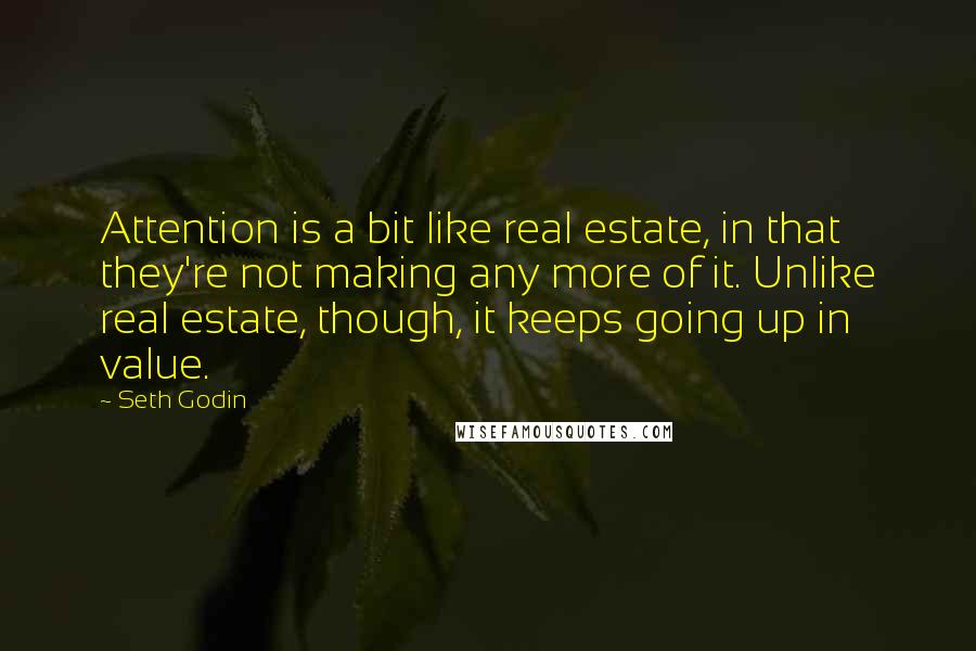 Seth Godin Quotes: Attention is a bit like real estate, in that they're not making any more of it. Unlike real estate, though, it keeps going up in value.