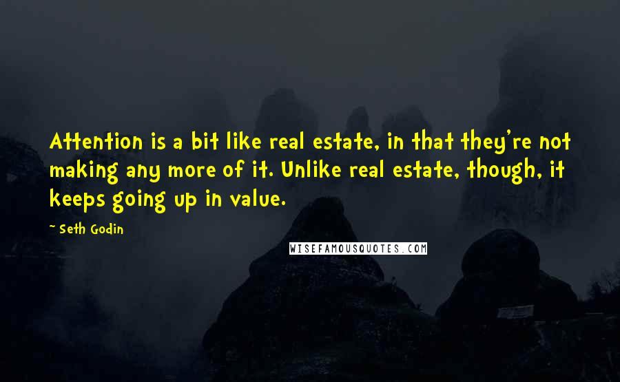 Seth Godin Quotes: Attention is a bit like real estate, in that they're not making any more of it. Unlike real estate, though, it keeps going up in value.