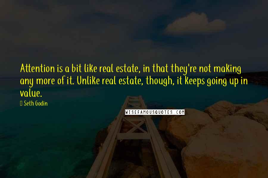 Seth Godin Quotes: Attention is a bit like real estate, in that they're not making any more of it. Unlike real estate, though, it keeps going up in value.