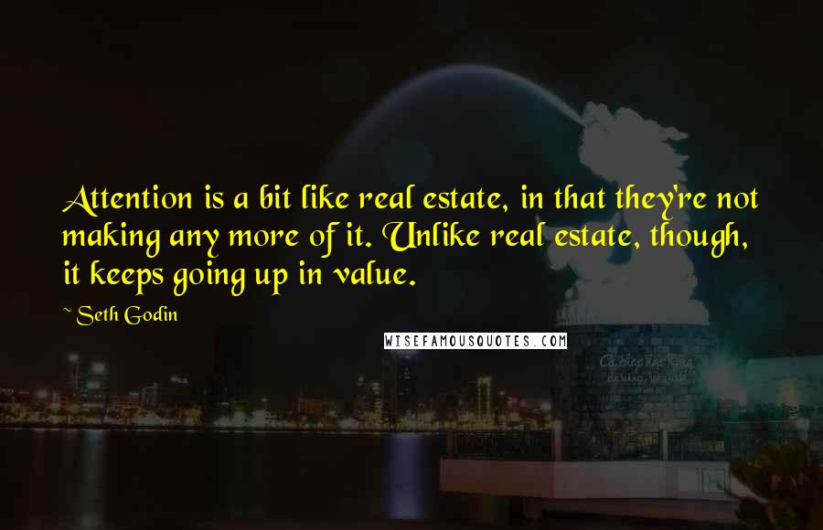 Seth Godin Quotes: Attention is a bit like real estate, in that they're not making any more of it. Unlike real estate, though, it keeps going up in value.