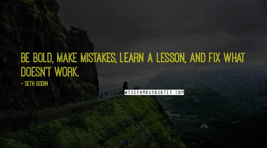 Seth Godin Quotes: Be bold, make mistakes, learn a lesson, and fix what doesn't work.