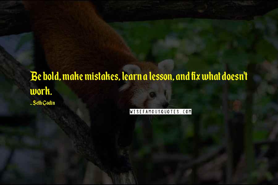 Seth Godin Quotes: Be bold, make mistakes, learn a lesson, and fix what doesn't work.