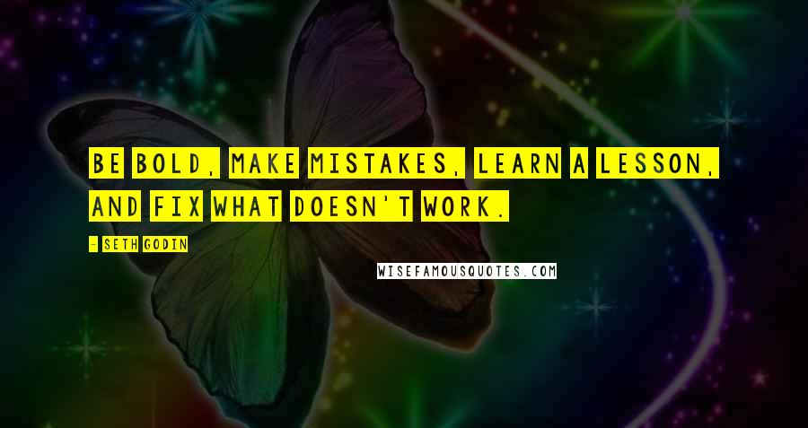 Seth Godin Quotes: Be bold, make mistakes, learn a lesson, and fix what doesn't work.