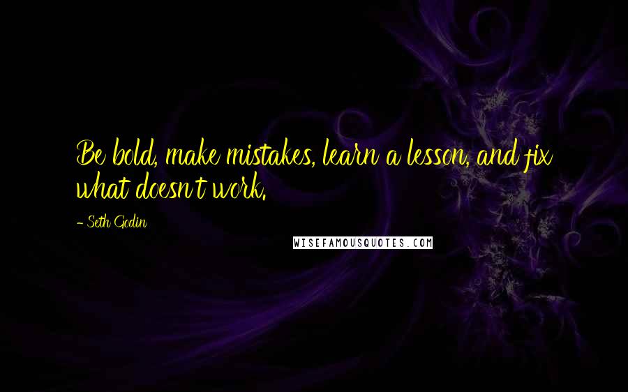 Seth Godin Quotes: Be bold, make mistakes, learn a lesson, and fix what doesn't work.