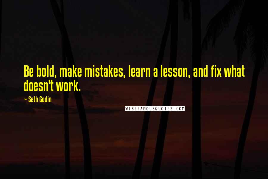 Seth Godin Quotes: Be bold, make mistakes, learn a lesson, and fix what doesn't work.