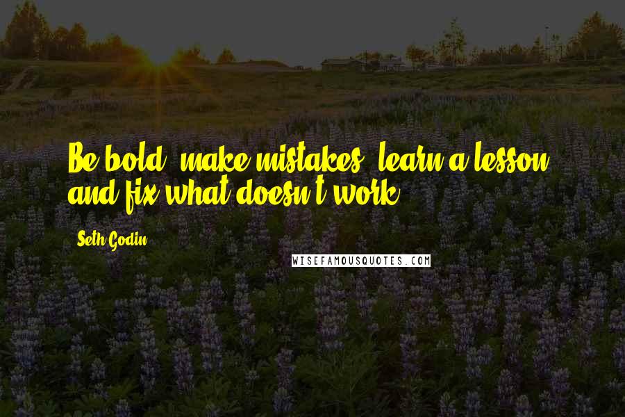 Seth Godin Quotes: Be bold, make mistakes, learn a lesson, and fix what doesn't work.