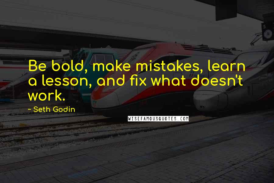 Seth Godin Quotes: Be bold, make mistakes, learn a lesson, and fix what doesn't work.